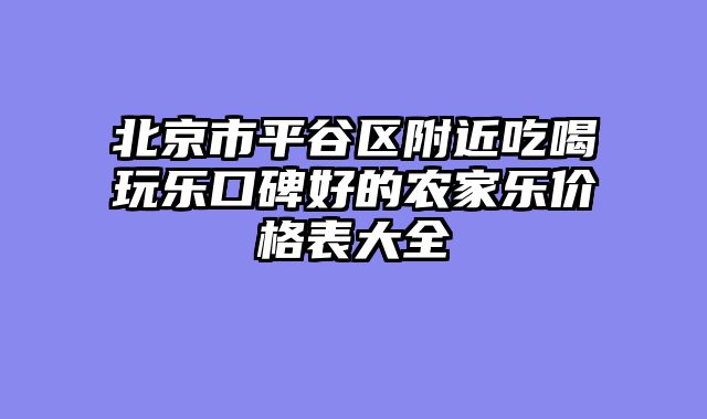北京市平谷区附近吃喝玩乐口碑好的农家乐价格表大全