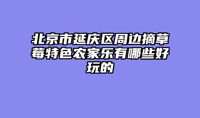 北京市延庆区周边摘草莓特色农家乐有哪些好玩的