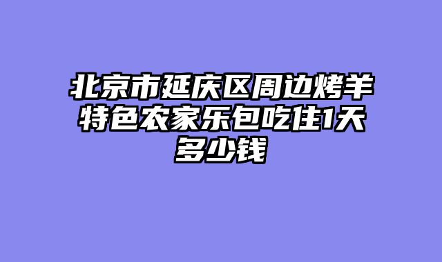 北京市延庆区周边烤羊特色农家乐包吃住1天多少钱