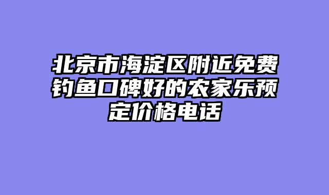 北京市海淀区附近免费钓鱼口碑好的农家乐预定价格电话