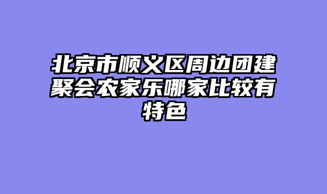 北京市顺义区周边团建聚会农家乐哪家比较有特色