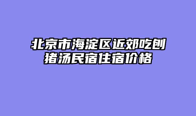 北京市海淀区近郊吃刨猪汤民宿住宿价格