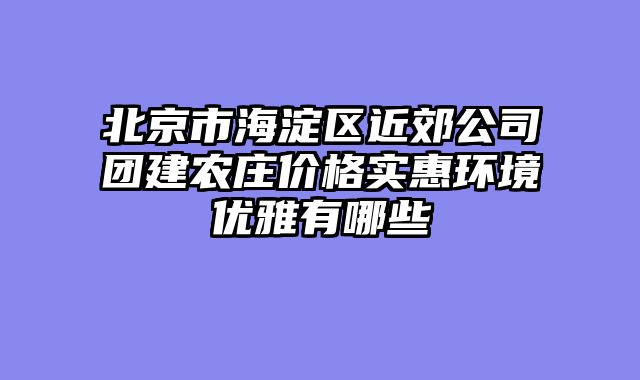 北京市海淀区近郊公司团建农庄价格实惠环境优雅有哪些