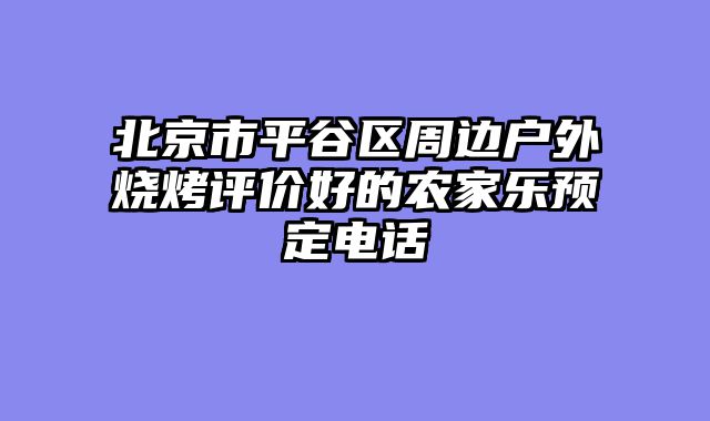 北京市平谷区周边户外烧烤评价好的农家乐预定电话