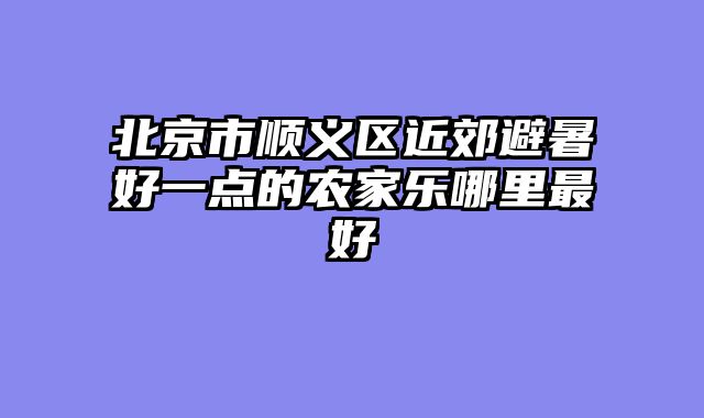 北京市顺义区近郊避暑好一点的农家乐哪里最好