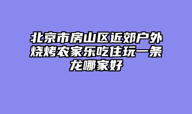 北京市房山区近郊户外烧烤农家乐吃住玩一条龙哪家好