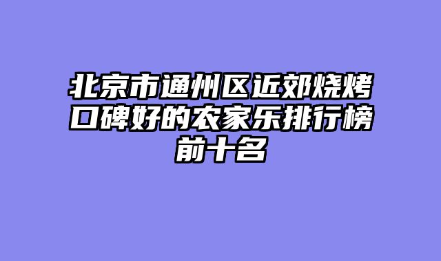 北京市通州区近郊烧烤口碑好的农家乐排行榜前十名