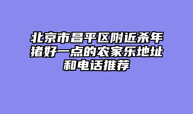 北京市昌平区附近杀年猪好一点的农家乐地址和电话推荐