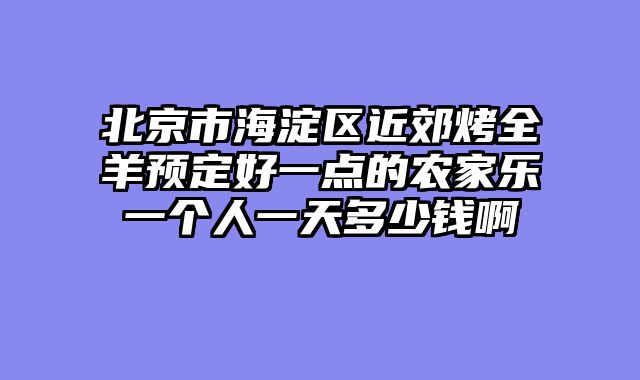 北京市海淀区近郊烤全羊预定好一点的农家乐一个人一天多少钱啊