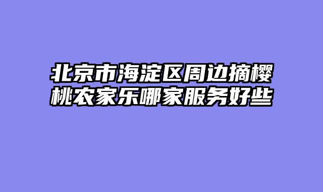 北京市海淀区周边摘樱桃农家乐哪家服务好些