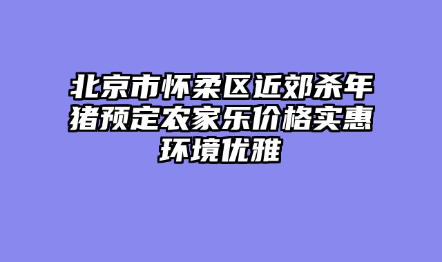 北京市怀柔区近郊杀年猪预定农家乐价格实惠环境优雅