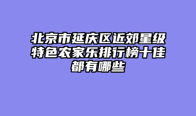 北京市延庆区近郊星级特色农家乐排行榜十佳都有哪些