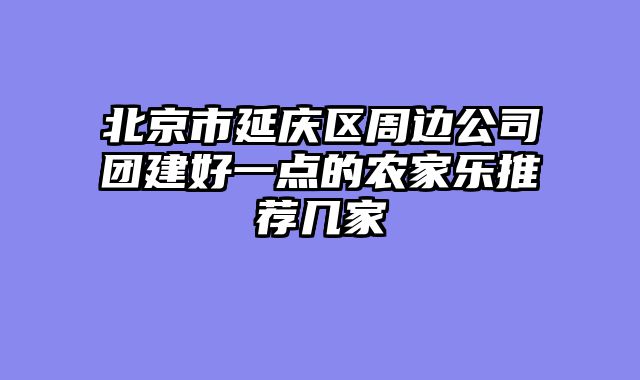 北京市延庆区周边公司团建好一点的农家乐推荐几家