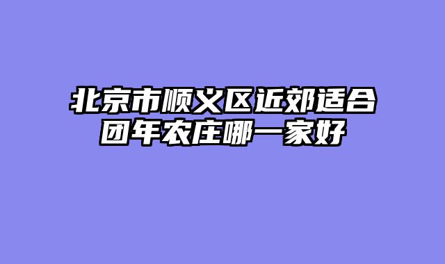 北京市顺义区近郊适合团年农庄哪一家好