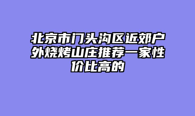 北京市门头沟区近郊户外烧烤山庄推荐一家性价比高的
