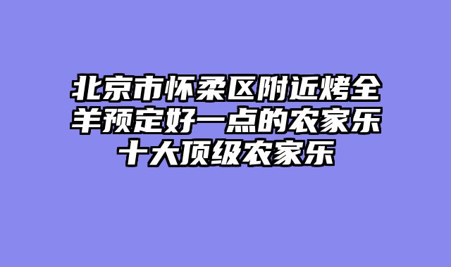 北京市怀柔区附近烤全羊预定好一点的农家乐十大顶级农家乐