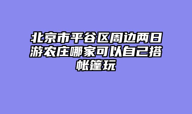 北京市平谷区周边两日游农庄哪家可以自己搭帐篷玩