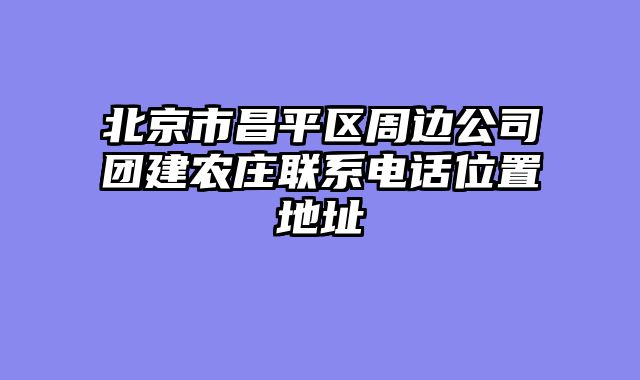 北京市昌平区周边公司团建农庄联系电话位置地址