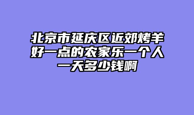 北京市延庆区近郊烤羊好一点的农家乐一个人一天多少钱啊