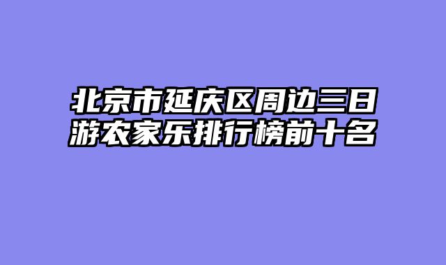 北京市延庆区周边三日游农家乐排行榜前十名