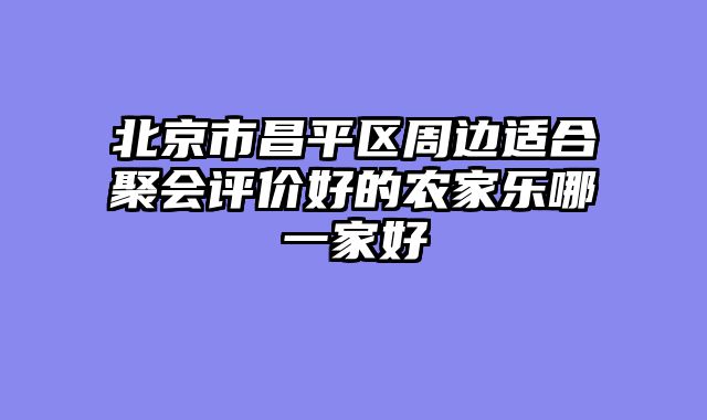 北京市昌平区周边适合聚会评价好的农家乐哪一家好