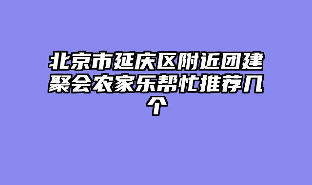北京市延庆区附近团建聚会农家乐帮忙推荐几个