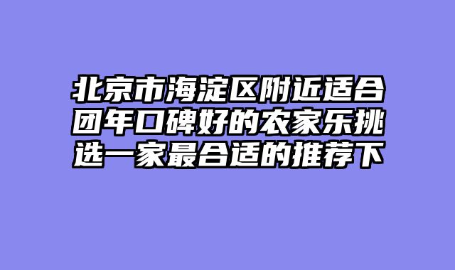 北京市海淀区附近适合团年口碑好的农家乐挑选一家最合适的推荐下