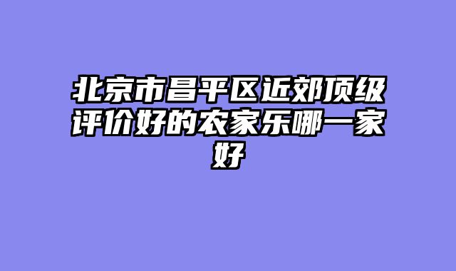 北京市昌平区近郊顶级评价好的农家乐哪一家好