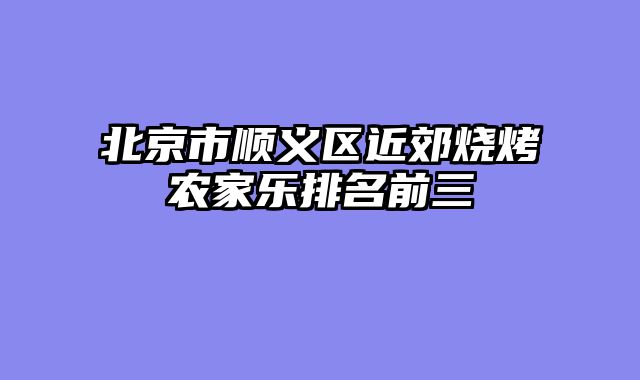 北京市顺义区近郊烧烤农家乐排名前三