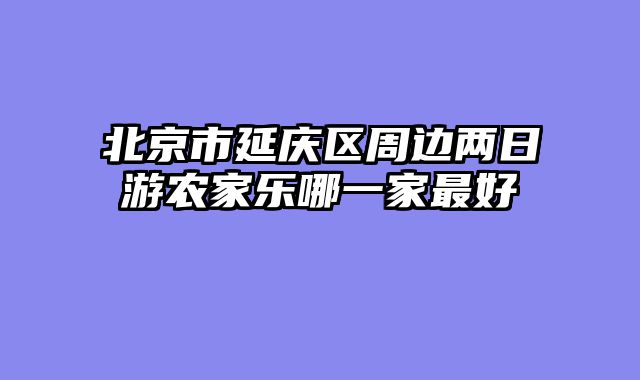 北京市延庆区周边两日游农家乐哪一家最好
