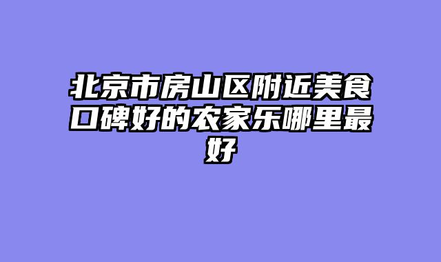 北京市房山区附近美食口碑好的农家乐哪里最好
