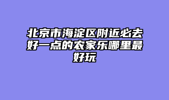 北京市海淀区附近必去好一点的农家乐哪里最好玩