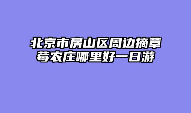 北京市房山区周边摘草莓农庄哪里好一日游
