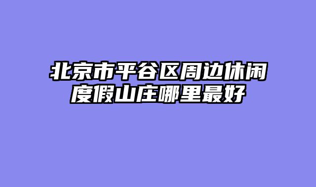 北京市平谷区周边休闲度假山庄哪里最好