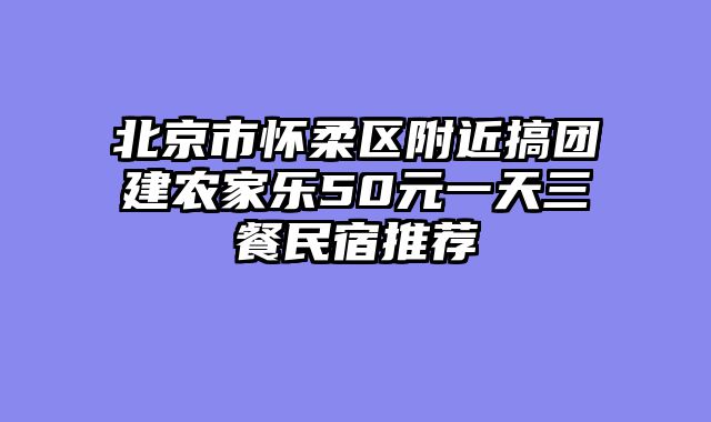 北京市怀柔区附近搞团建农家乐50元一天三餐民宿推荐