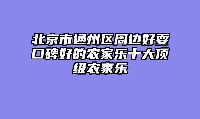 北京市通州区周边好耍口碑好的农家乐十大顶级农家乐