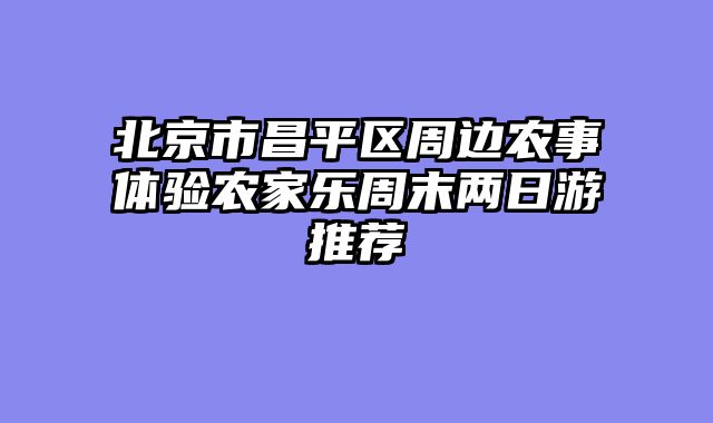 北京市昌平区周边农事体验农家乐周末两日游推荐