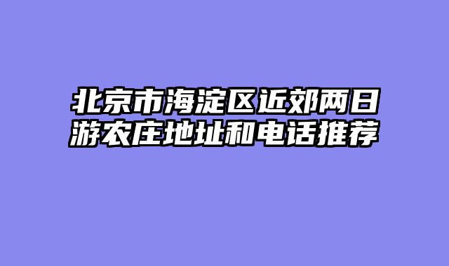北京市海淀区近郊两日游农庄地址和电话推荐