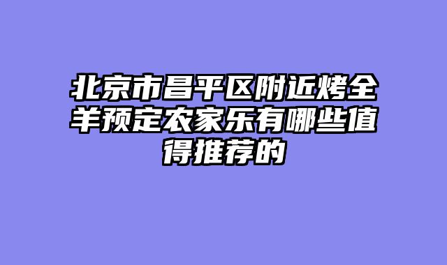 北京市昌平区附近烤全羊预定农家乐有哪些值得推荐的