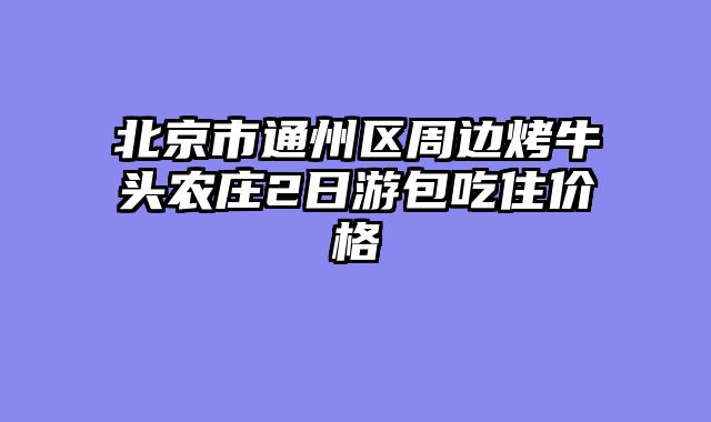 北京市通州区周边烤牛头农庄2日游包吃住价格