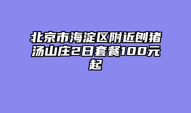 北京市海淀区附近刨猪汤山庄2日套餐100元起