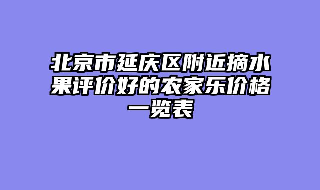 北京市延庆区附近摘水果评价好的农家乐价格一览表
