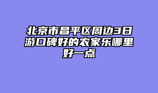北京市昌平区周边3日游口碑好的农家乐哪里好一点