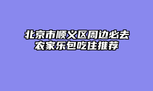 北京市顺义区周边必去农家乐包吃住推荐
