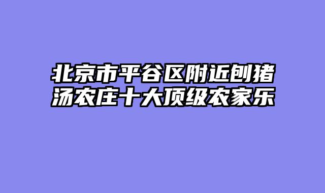 北京市平谷区附近刨猪汤农庄十大顶级农家乐