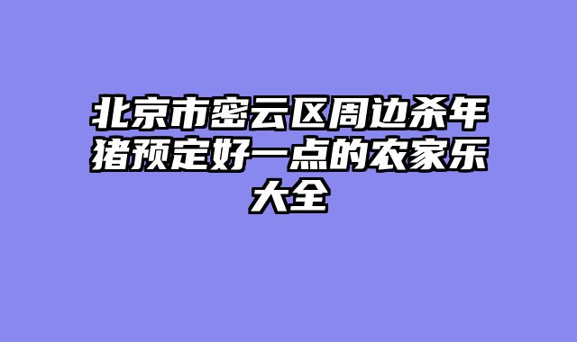 北京市密云区周边杀年猪预定好一点的农家乐大全