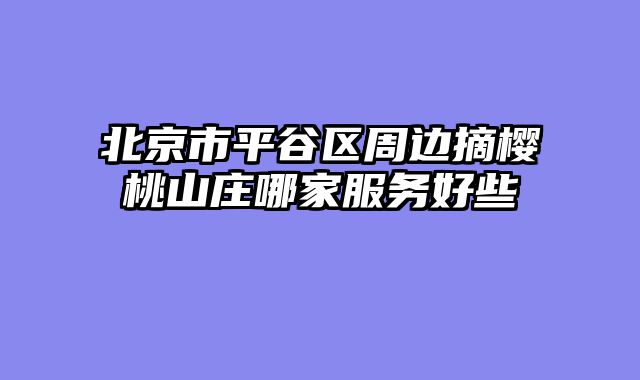 北京市平谷区周边摘樱桃山庄哪家服务好些