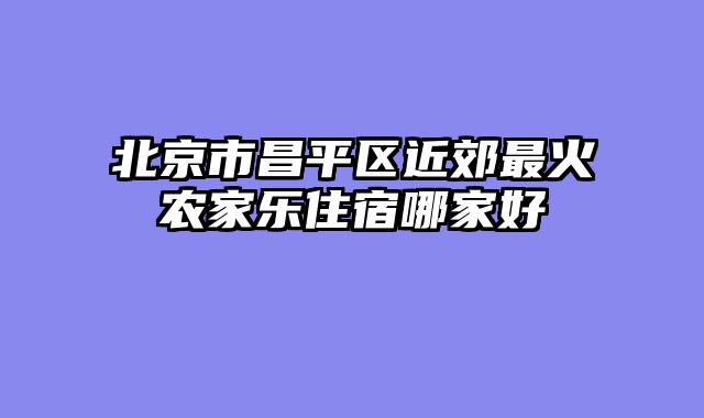 北京市昌平区近郊最火农家乐住宿哪家好