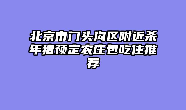 北京市门头沟区附近杀年猪预定农庄包吃住推荐