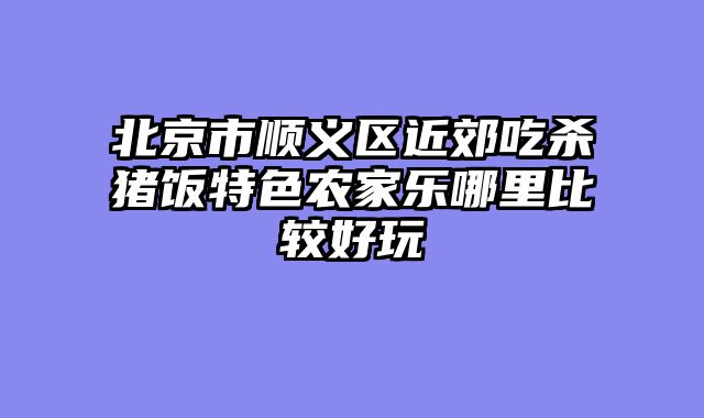 北京市顺义区近郊吃杀猪饭特色农家乐哪里比较好玩